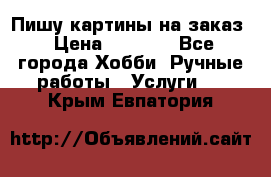 Пишу картины на заказ › Цена ­ 6 000 - Все города Хобби. Ручные работы » Услуги   . Крым,Евпатория